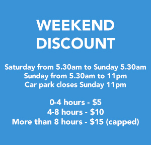 Weekend Discount - Saturday from 5.30am to Sunday 5.30am, Sunday from 5.30am to 11pm, Car park closes Sunday 11pm. Up to 4 hours  - $5, Up to 8 hours - $10, ​​​​​​​Over 8 hours - $15.