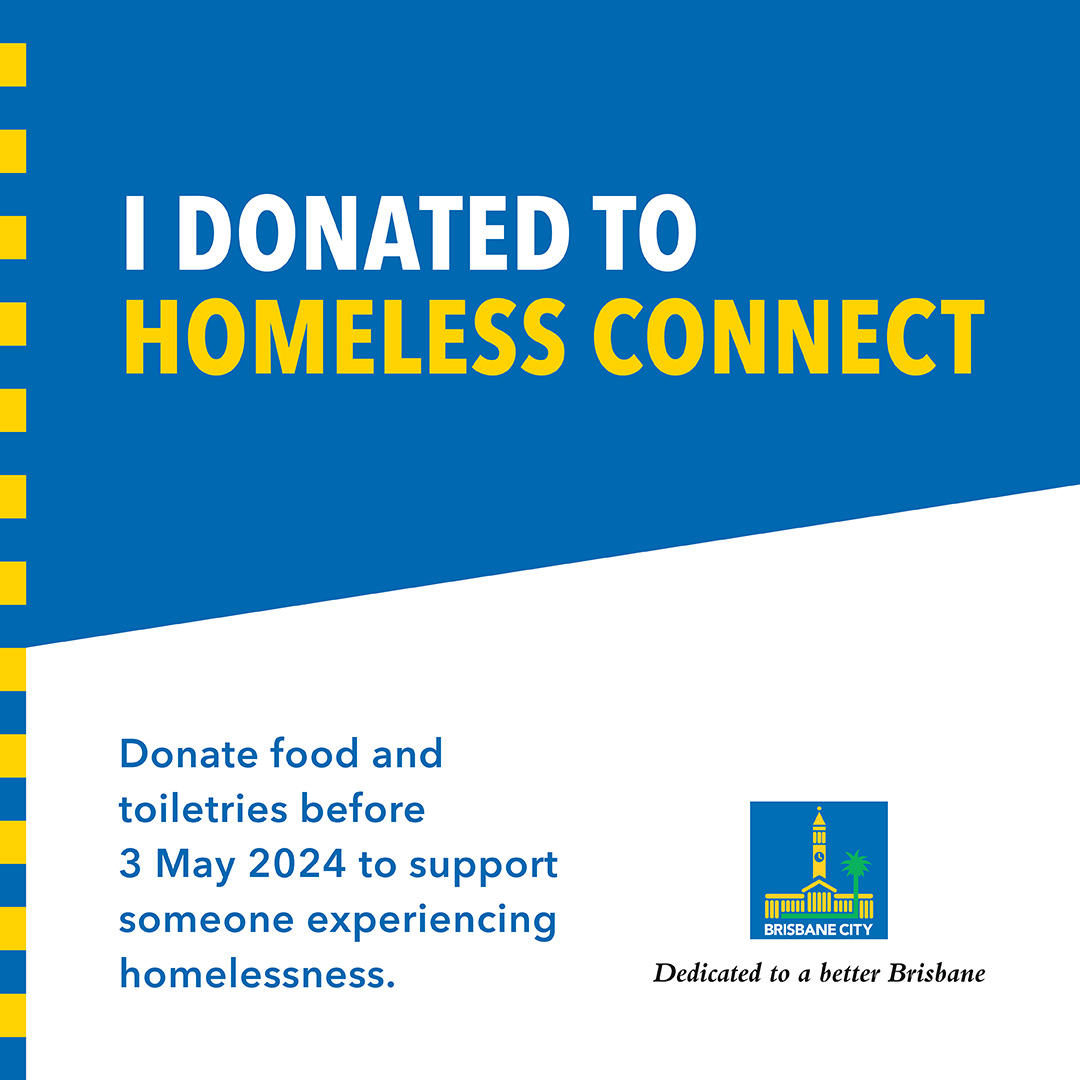I donated to Homeless Connect. Donate food and toiletries before 3 May 2024 to support someone experiencing homelessness. 16 May 2024. Logo: Brisbane City Council. Dedicated to a Better Brisbane.