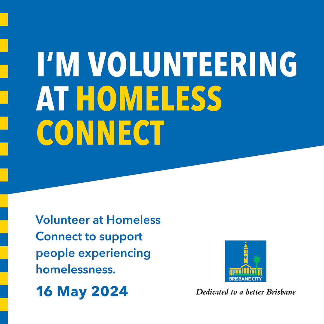 I'm volunteering at Homeless Connect. Volunteer at Homeless Connect to support people experiencing homelessness. 16 May 2024. Logo: Brisbane City Council. Dedicated to a Better Brisbane.