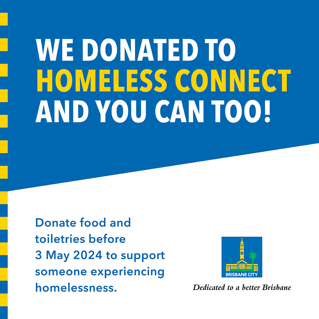 We donated to Homeless Connect and you can too. Donate food and toiletries before 3 May 2024 to support someone experiencing homelessness. 16 May 2024. Logo: Brisbane City Council. Dedicated to a Better Brisbane.